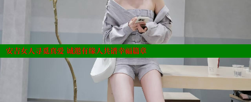 安吉女人寻觅真爱 诚邀有缘人共谱幸福篇章 44 第1张