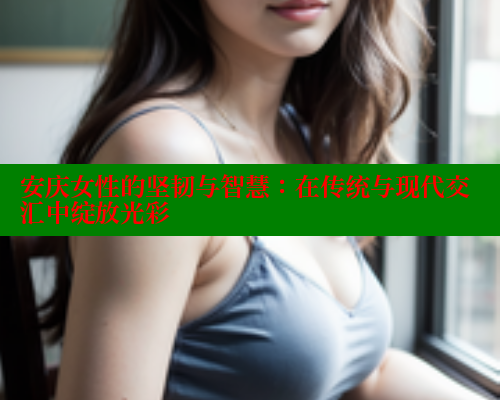 安庆女性的坚韧与智慧：在传统与现代交汇中绽放光彩