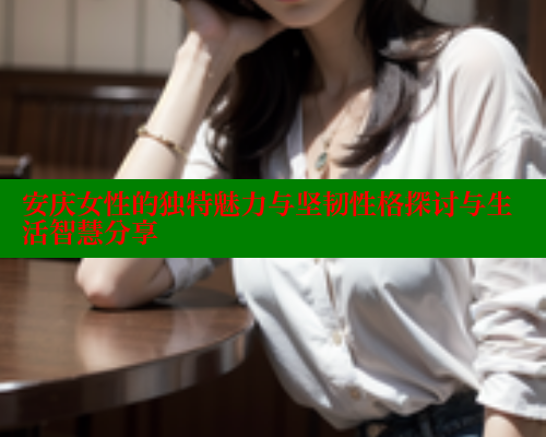 安庆女性的独特魅力与坚韧性格探讨与生活智慧分享 444 第1张