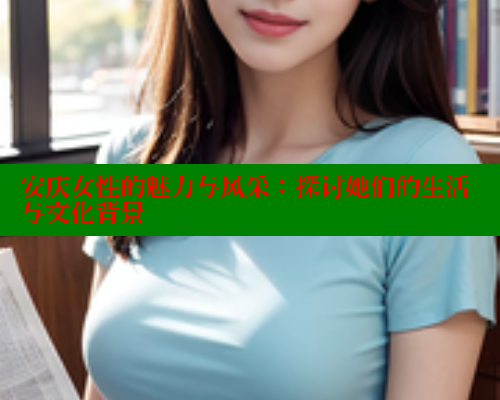 安庆女性的魅力与风采：探讨她们的生活与文化背景