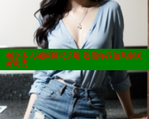 畅享多人视频聊天乐趣 连接你我他共创美好时光 44 第2张