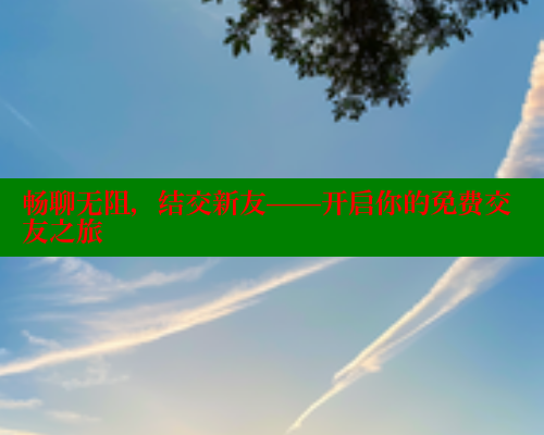 畅聊无阻，结交新友——开启你的免费交友之旅 444 第2张