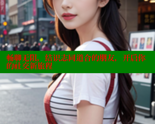 畅聊无阻，结识志同道合的朋友，开启你的社交新旅程