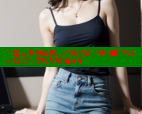 正常人类的游戏11全攻略新手指南助你轻松通关的技巧与策略分享 444 第1张