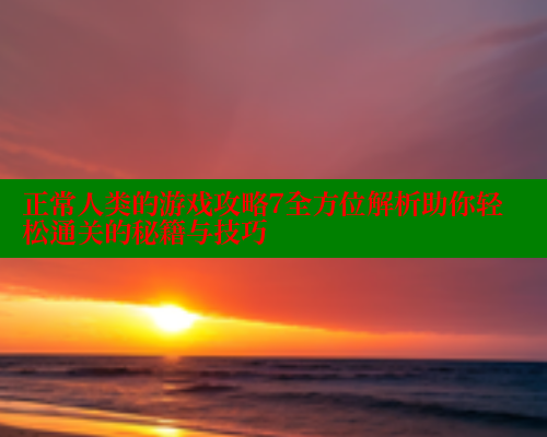 正常人类的游戏攻略7全方位解析助你轻松通关的秘籍与技巧 关键词4 第2张