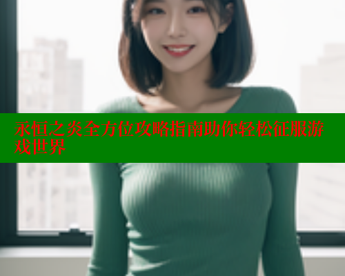 永恒之炎全方位攻略指南助你轻松征服游戏世界 关键词4 第1张