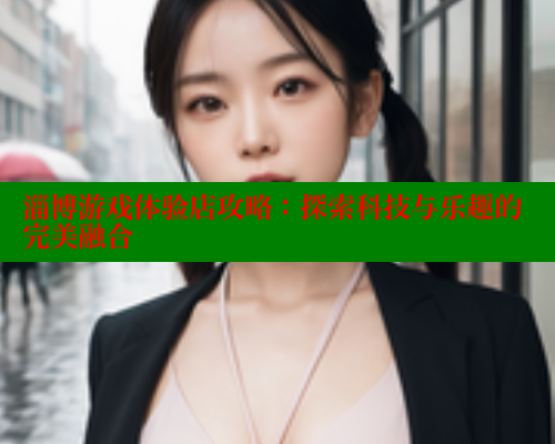 淄博游戏体验店攻略：探索科技与乐趣的完美融合