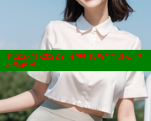 游戏5攻略2022全面解析技巧与策略助你轻松通关 关键词4 第1张