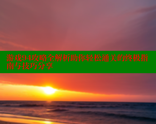 游戏94攻略全解析助你轻松通关的终极指南与技巧分享 44 第2张