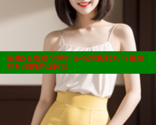 游戏SK攻略全解析 轻松掌握技巧与策略提升你的游戏体验