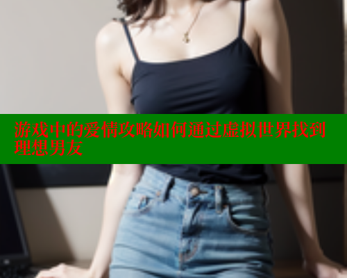 游戏中的爱情攻略如何通过虚拟世界找到理想男友