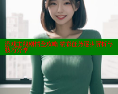 游戏主线剧情全攻略 精彩任务逐步解析与技巧分享