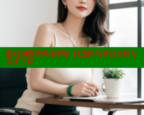 游戏别墅攻略全解析 打造你的梦幻家园与完美生活 44 第2张