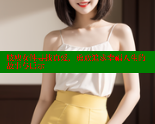 肢残女性寻找真爱，勇敢追求幸福人生的故事与启示