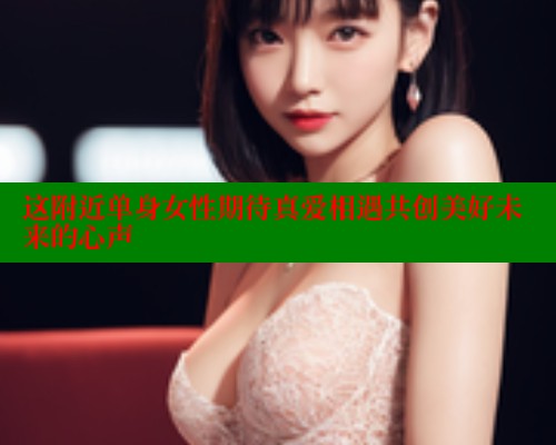 这附近单身女性期待真爱相遇共创美好未来的心声