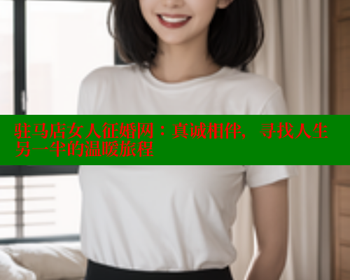 驻马店女人征婚网：真诚相伴，寻找人生另一半的温暖旅程 关键词4 第2张