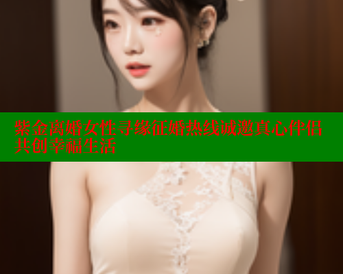 紫金离婚女性寻缘征婚热线诚邀真心伴侣共创幸福生活