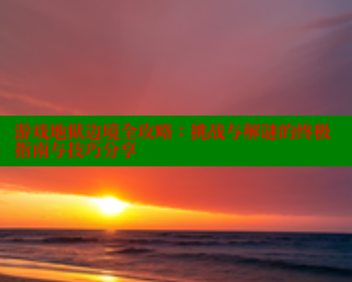 游戏地狱边境全攻略：挑战与解谜的终极指南与技巧分享 关键词4 第1张