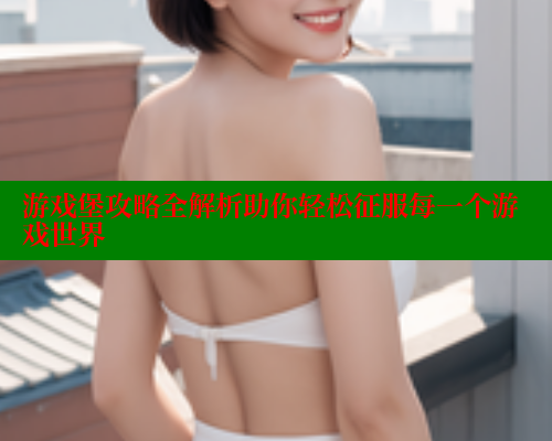 游戏堡攻略全解析助你轻松征服每一个游戏世界 444 第1张