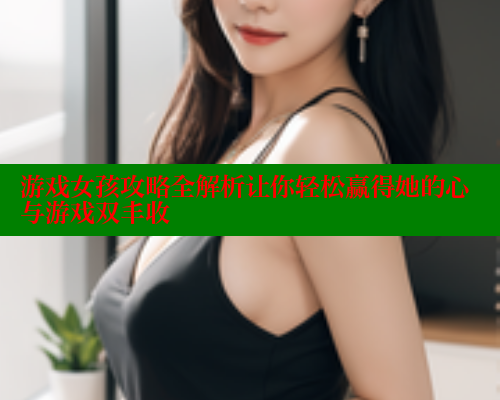 游戏女孩攻略全解析让你轻松赢得她的心与游戏双丰收